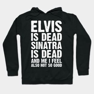 Elvis Is Dead Sinatra Is Dead And Me I Feel Also Not So Good Hoodie